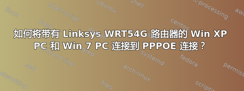 如何将带有 Linksys WRT54G 路由器的 Win XP PC 和 Win 7 PC 连接到 PPPOE 连接？