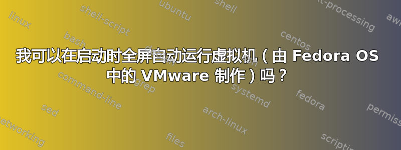 我可以在启动时全屏自动运行虚拟机（由 Fedora OS 中的 VMware 制作）吗？