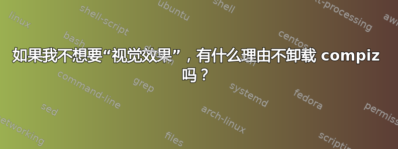 如果我不想要“视觉效果”，有什么理由不卸载 compiz 吗？