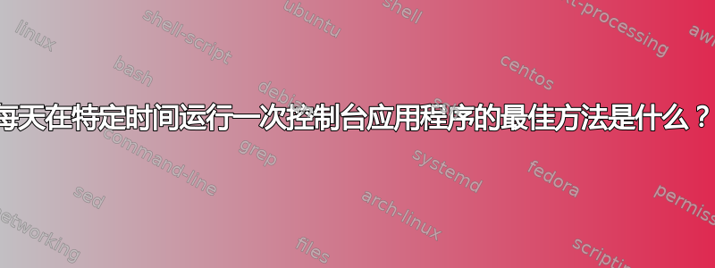 每天在特定时间运行一次控制台应用程序的最佳方法是什么？