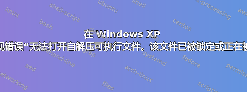 在 Windows XP 上安装任何内容时出现错误“无法打开自解压可执行文件。该文件已被锁定或正在被另一个进程使用。”