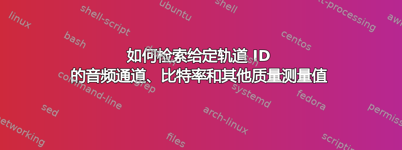 如何检索给定轨道 ID 的音频通道、比特率和其他质量测量值