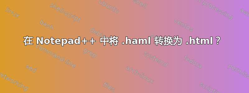 在 Notepad++ 中将 .haml 转换为 .html？