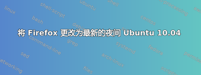 将 Firefox 更改为最新的夜间 Ubuntu 10.04