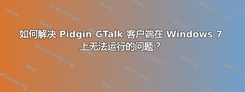 如何解决 Pidgin GTalk 客户端在 Windows 7 上无法运行的问题？