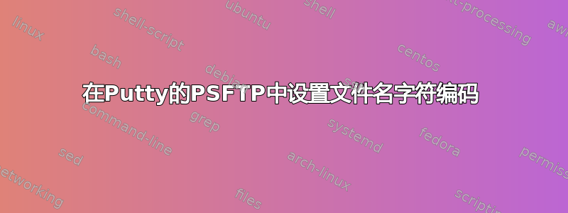 在Putty的PSFTP中设置文件名字符编码