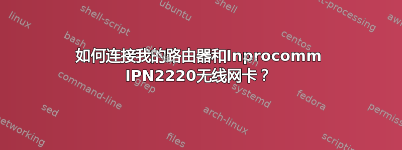 如何连接我的路由器和Inprocomm IPN2220无线网卡？