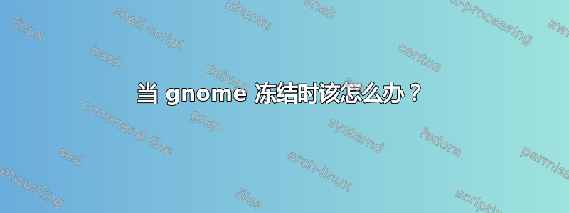 当 gnome 冻结时该怎么办？