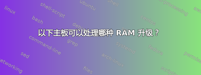 以下主板可以处理哪种 RAM 升级？