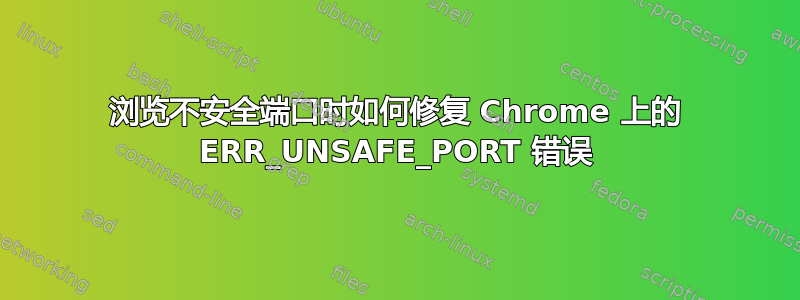 浏览不安全端口时如何修复 Chrome 上的 ERR_UNSAFE_PORT 错误