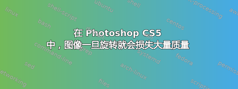 在 Photoshop CS5 中，图像一旦旋转就会损失大量质量