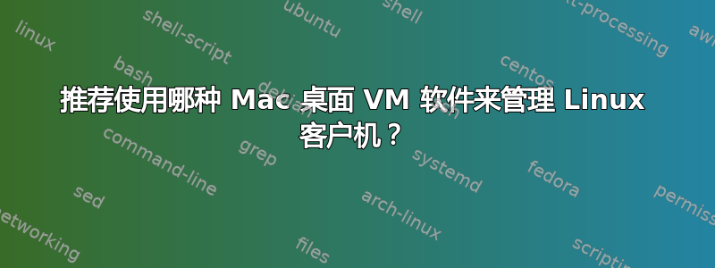 推荐使用哪种 Mac 桌面 VM 软件来管理 Linux 客户机？