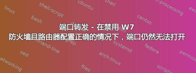 端口转发 - 在禁用 W7 防火墙且路由器配置正确的情况下，端口仍然无法打开