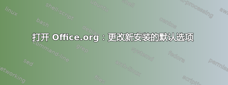 打开 Office.org：更改新安装的默认选项