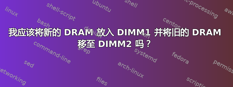 我应该将新的 DRAM 放入 DIMM1 并将旧的 DRAM 移至 DIMM2 吗？