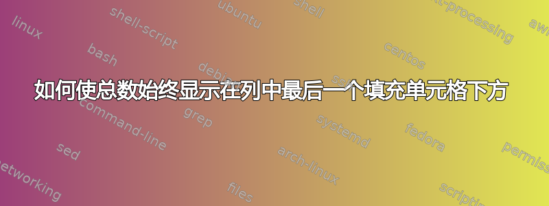 如何使总数始终显示在列中最后一个填充单元格下方