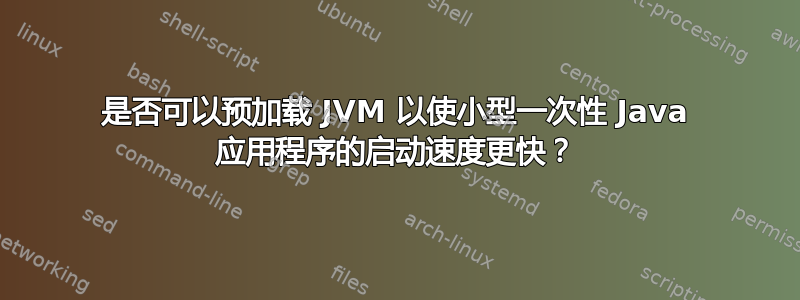 是否可以预加载 JVM 以使小型一次性 Java 应用程序的启动速度更快？