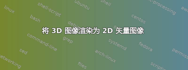 将 3D 图像渲染为 2D 矢量图像