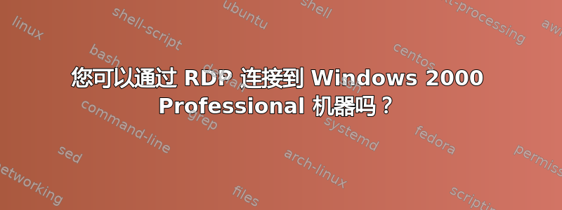 您可以通过 RDP 连接到 Windows 2000 Professional 机器吗？