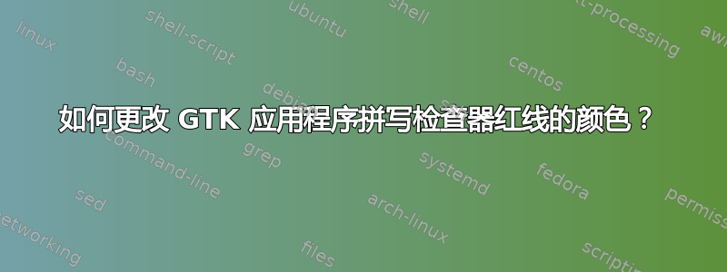 如何更改 GTK 应用程序拼写检查器红线的颜色？