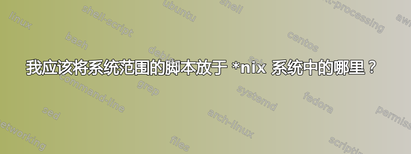 我应该将系统范围的脚本放于 *nix 系统中的哪里？