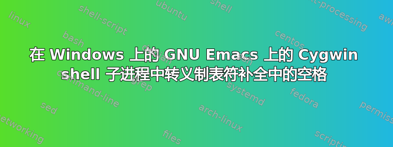 在 Windows 上的 GNU Emacs 上的 Cygwin shell 子进程中转义制表符补全中的空格