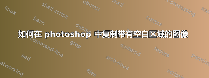 如何在 photoshop 中复制带有空白区域的图像