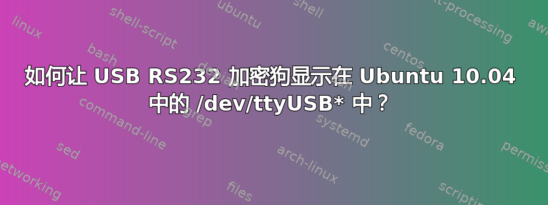 如何让 USB RS232 加密狗显示在 Ubuntu 10.04 中的 /dev/ttyUSB* 中？