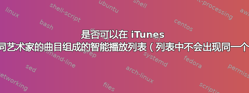 是否可以在 iTunes 中创建一个由不同艺术家的曲目组成的智能播放列表（列表中不会出现同一个艺术家两次）？