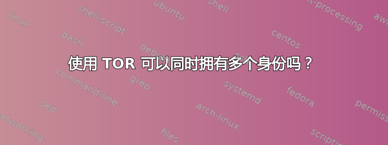 使用 TOR 可以同时拥有多个身份吗？