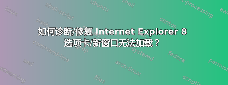 如何诊断/修复 Internet Explorer 8 选项卡/新窗口无法加载？