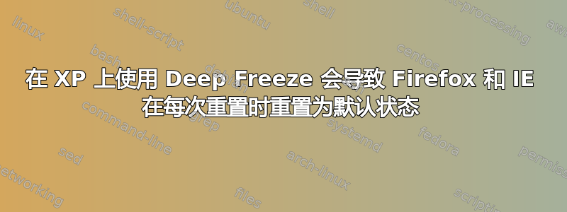 在 XP 上使用 Deep Freeze 会导致 Firefox 和 IE 在每次重置时重置为默认状态