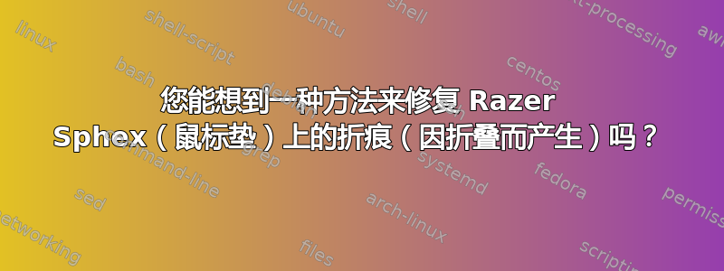 您能想到一种方法来修复 Razer Sphex（鼠标垫）上的折痕（因折叠而产生）吗？