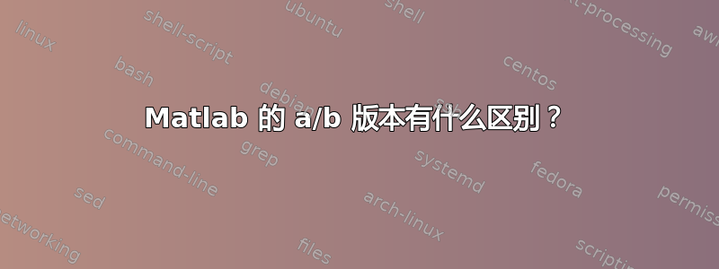 Matlab 的 a/b 版本有什么区别？