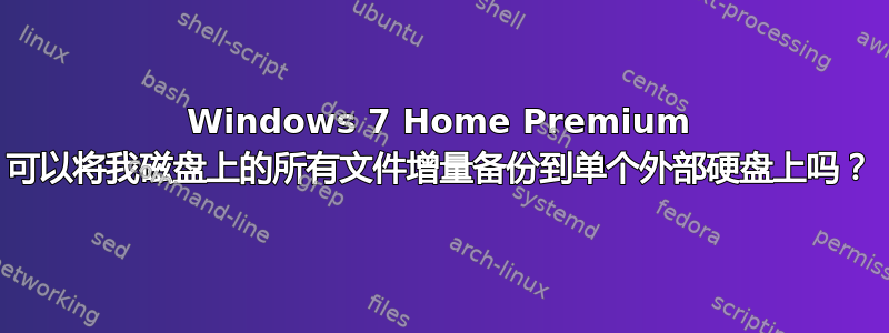 Windows 7 Home Premium 可以将我磁盘上的所有文件增量备份到单个外部硬盘上吗？