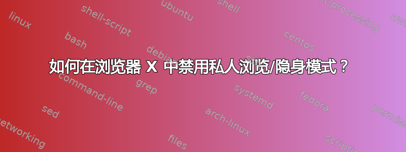 如何在浏览器 X 中禁用私人浏览/隐身模式？