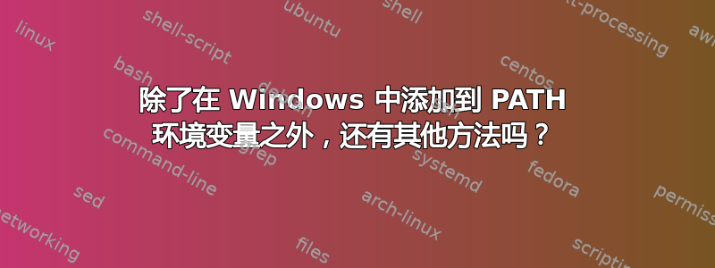 除了在 Windows 中添加到 PATH 环境变量之外，还有其他方法吗？