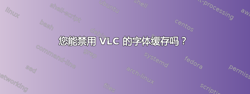 您能禁用 VLC 的字体缓存吗？