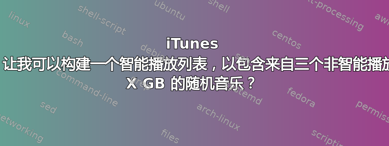 iTunes 是否提供了一种方法，让我可以构建一个智能播放列表，以包含来自三个非智能播放列表的所有歌曲以及 X GB 的随机音乐？