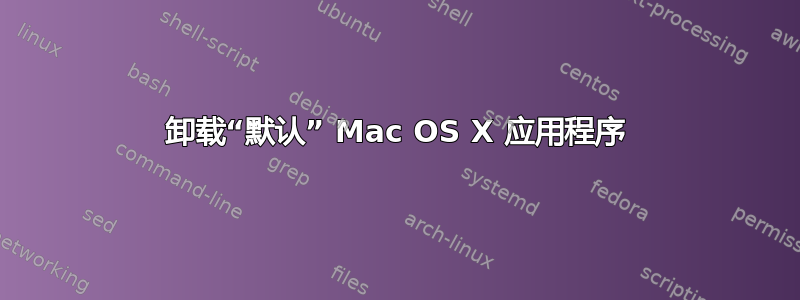 卸载“默认” Mac OS X 应用程序