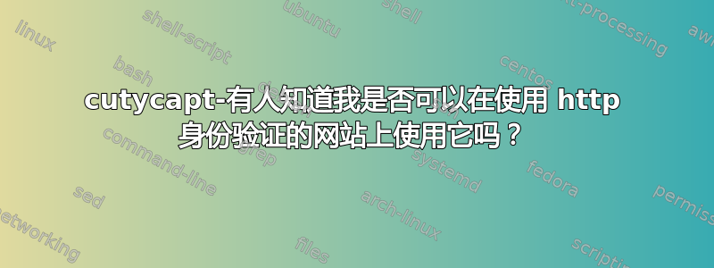 cutycapt-有人知道我是否可以在使用 http 身份验证的网站上使用它吗？