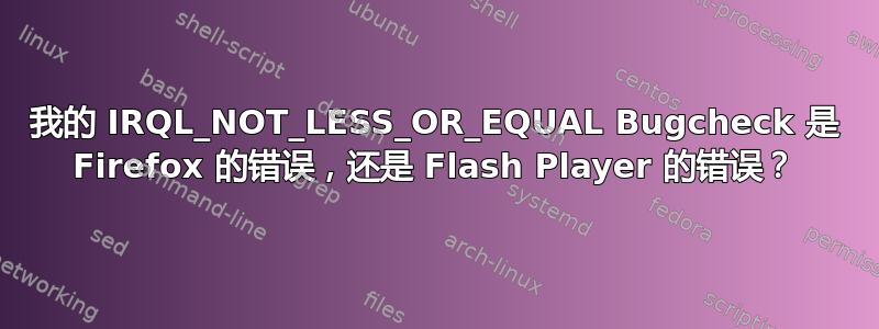 我的 IRQL_NOT_LESS_OR_EQUAL Bugcheck 是 Firefox 的错误，还是 Flash Player 的错误？