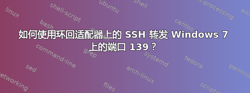 如何使用环回适配器上的 SSH 转发 Windows 7 上的端口 139？