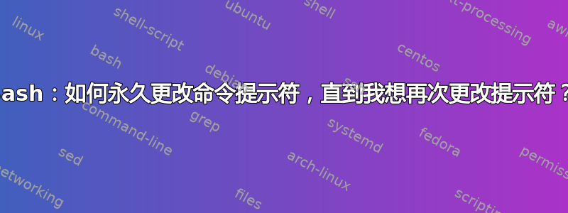 Bash：如何永久更改命令提示符，直到我想再次更改提示符？