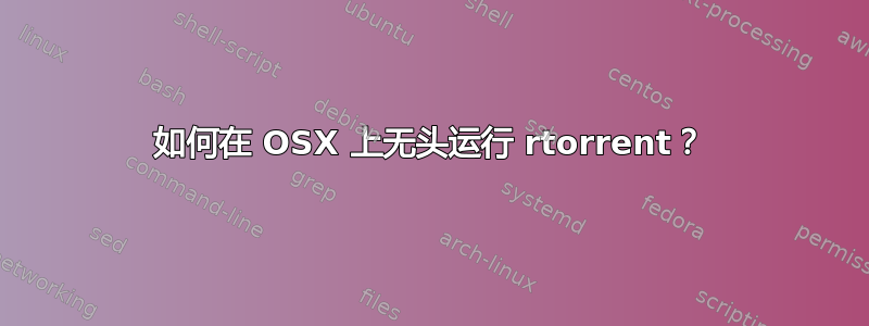 如何在 OSX 上无头运行 rtorrent？