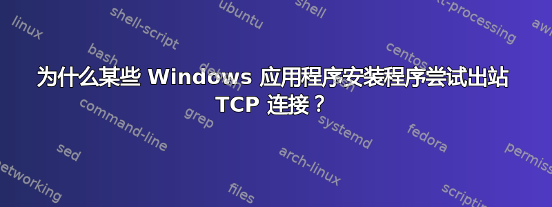 为什么某些 Windows 应用程序安装程序尝试出站 TCP 连接？