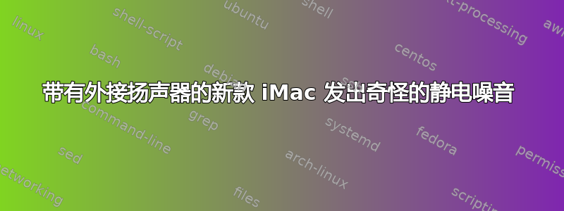 带有外接扬声器的新款 iMac 发出奇怪的静电噪音