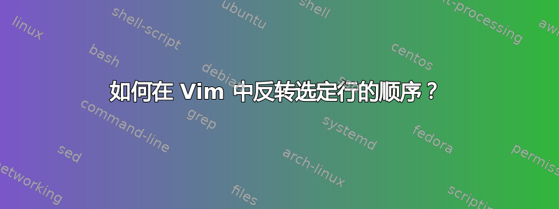 如何在 Vim 中反转选定行的顺序？