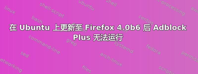 在 Ubuntu 上更新至 Firefox 4.0b6 后 Adblock Plus 无法运行