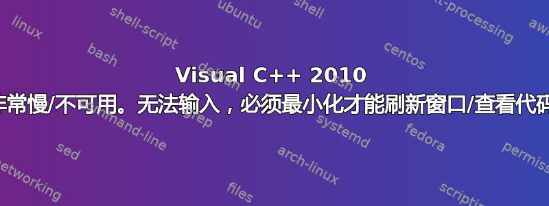 Visual C++ 2010 非常慢/不可用。无法输入，必须最小化才能刷新窗口/查看代码